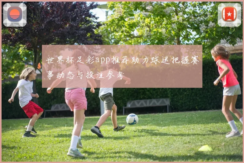 世界杯足彩app推荐助力球迷把握赛事动态与投注参考