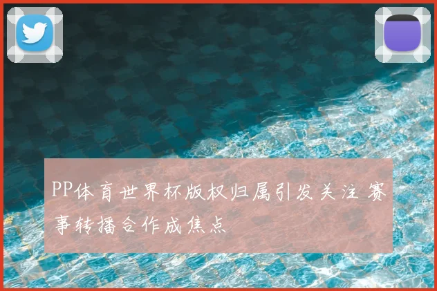 PP体育世界杯版权归属引发关注 赛事转播合作成焦点