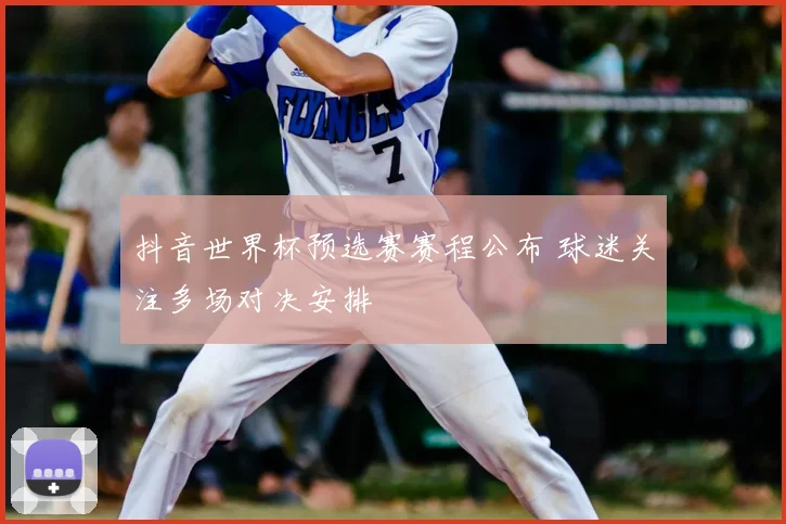 抖音世界杯预选赛赛程公布 球迷关注多场对决安排