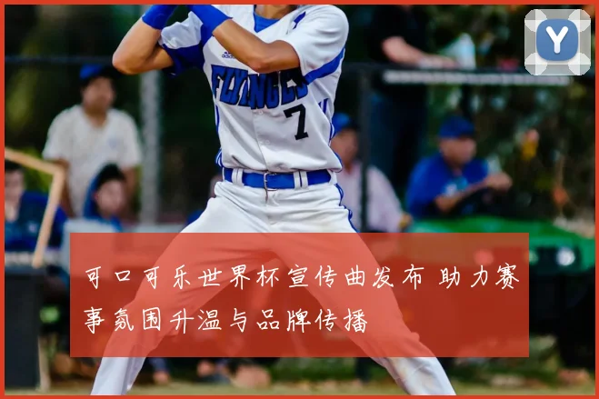 可口可乐世界杯宣传曲发布 助力赛事氛围升温与品牌传播