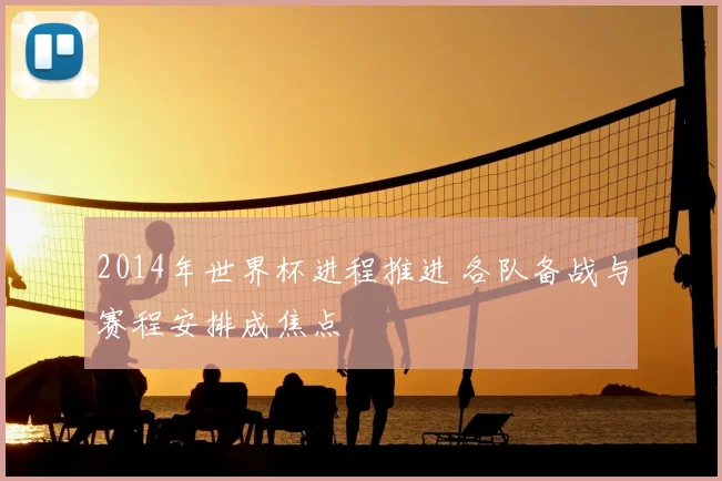 2014年世界杯进程推进 各队备战与赛程安排成焦点