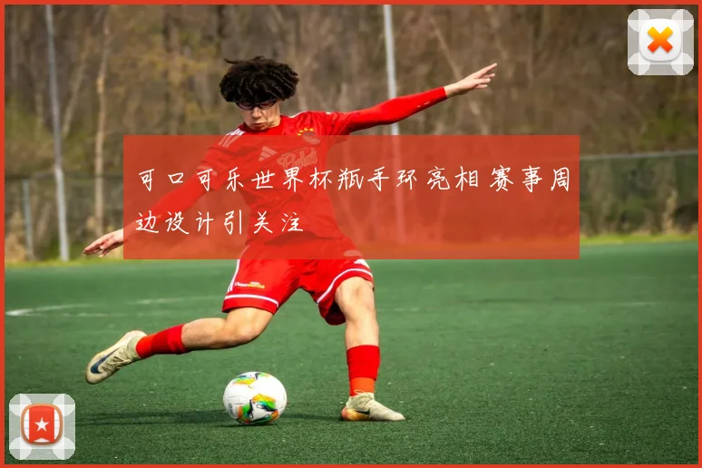 可口可乐世界杯瓶手环亮相 赛事周边设计引关注