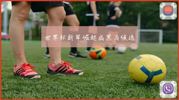 世界杯新军崛起成黑马候选
