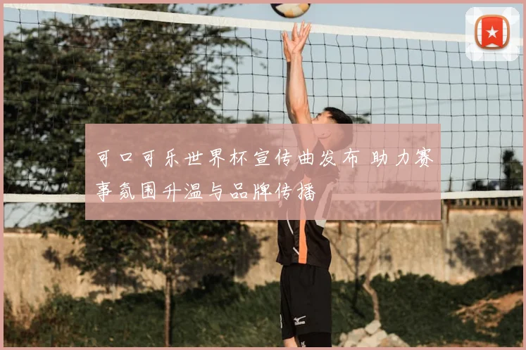 可口可乐世界杯宣传曲发布 助力赛事氛围升温与品牌传播