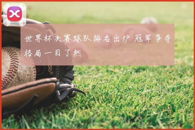 世界杯决赛球队排名出炉 冠军争夺格局一目了然